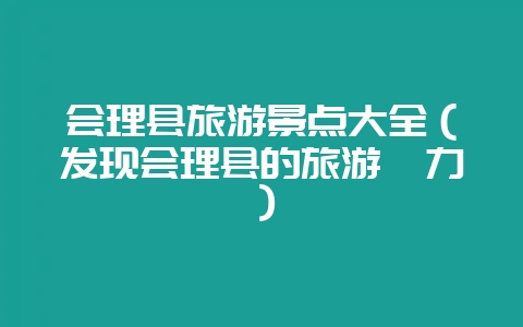 会理县旅游景点大全(发现会理县的旅游魅力)-会东网
