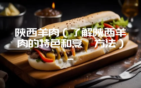陕西羊肉（了解陕西羊肉的特色和烹饪方法）_-会东网