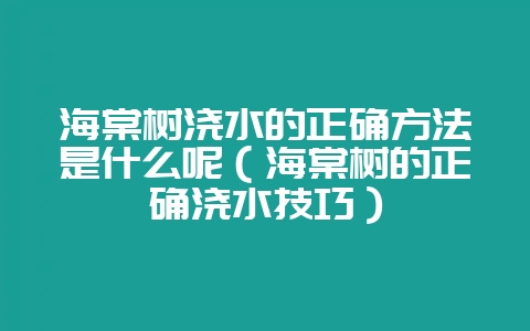 海棠树浇水的正确方法是什么呢(海棠树的正确浇水技巧)-会东网