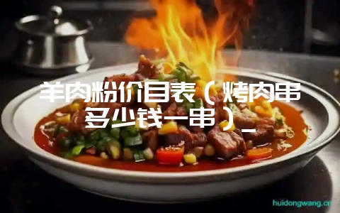 羊肉粉价目表（烤肉串多少钱一串）_-会东网