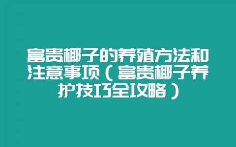 富贵椰子的养殖方法和注意事项(富贵椰子养护技巧全攻略)-会东网