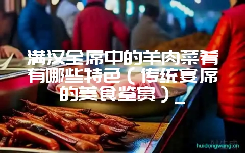 满汉全席中的羊肉菜肴有哪些特色(传统宴席的美食鉴赏)_-会东网