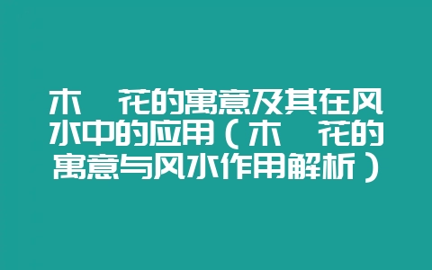木槿花的寓意及其在风水中的应用(木槿花的寓意与风水作用解析)-会东网
