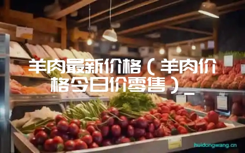 羊肉最新价格（羊肉价格今日价零售）_-会东网
