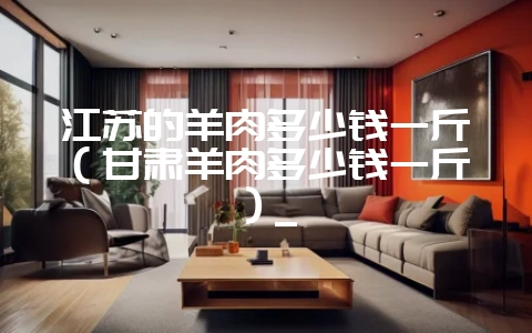 江苏的羊肉多少钱一斤（甘肃羊肉多少钱一斤）_-会东网