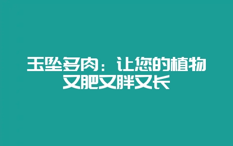玉坠多肉:让您的植物又肥又胖又长-会东网
