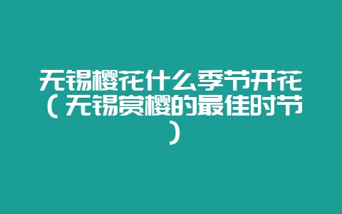无锡樱花什么季节开花（无锡赏樱的最佳时节）-会东网