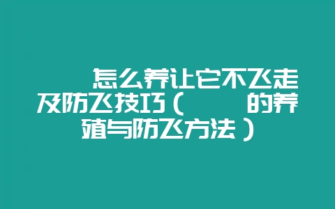 鹌鹑怎么养让它不飞走及防飞技巧(鹌鹑的养殖与防飞方法)-会东网