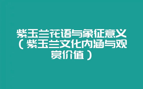紫玉兰花语与象征意义（紫玉兰文化内涵与观赏价值）-会东网
