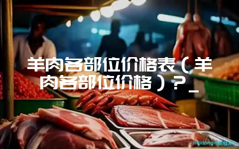 羊肉各部位价格表(羊肉各部位价格)?_插图 羊肉各部位价格表(羊肉各部位价格)?_插图