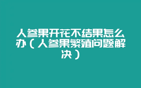 人参果开花不结果怎么办（人参果繁殖问题解决）-会东网