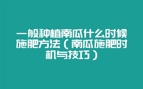 一般种植南瓜什么时候施肥方法（南瓜施肥时机与技巧）-会东网