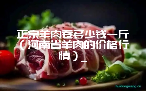 正宗羊肉卷多少钱一斤（河南省羊肉的价格行情）_-会东网