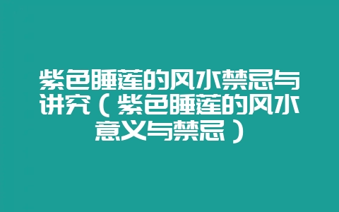 紫色睡莲的风水禁忌与讲究（紫色睡莲的风水意义与禁忌）-会东网