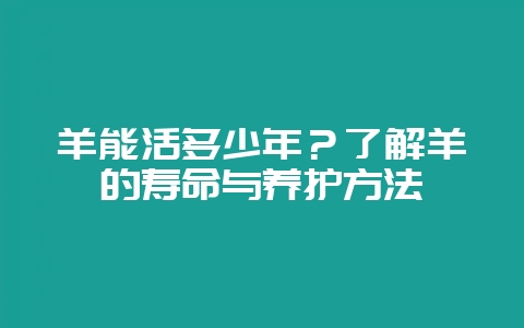 羊能活多少年?了解羊的寿命与养护方法-会东网