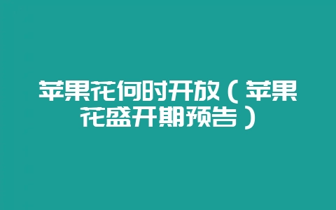 苹果花何时开放(苹果花盛开期预告)-会东网