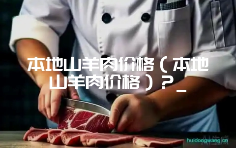 本地山羊肉价格（本地山羊肉价格）？_-会东网