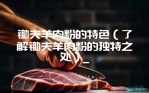 锄夫羊肉粉的特色(了解锄夫羊肉粉的独特之处)_-会东网