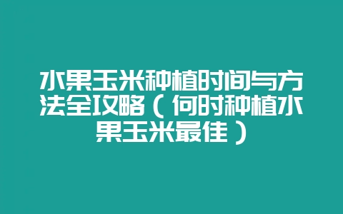 水果玉米种植时间与方法全攻略（何时种植水果玉米最佳）-会东网