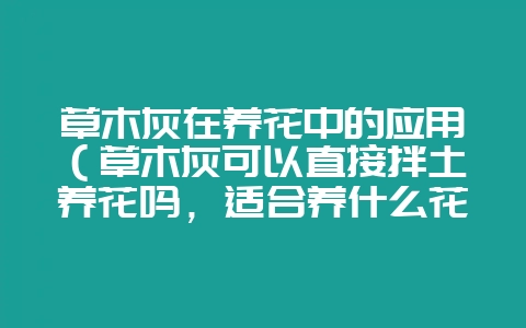 草木灰在养花中的应用(草木灰可以直接拌土养花吗,适合养什么花插图 草木灰在养花中的应用(草木灰可以直接拌土养花吗,适合养什么花插图