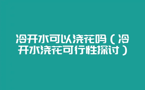 冷开水可以浇花吗（冷开水浇花可行性探讨）-会东网