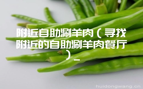 附近自助涮羊肉（寻找附近的自助涮羊肉餐厅）_-会东网