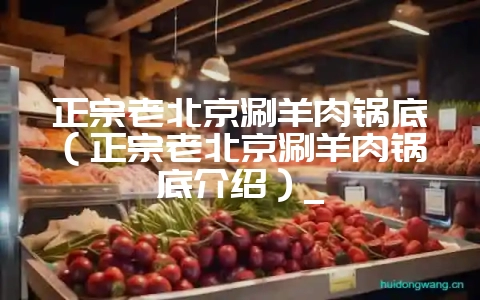 正宗老北京涮羊肉锅底(正宗老北京涮羊肉锅底介绍)_-会东网
