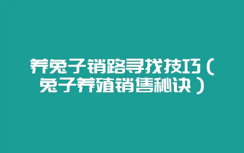 养兔子销路寻找技巧（兔子养殖销售秘诀）-会东网