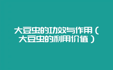 大豆虫的功效与作用(大豆虫的利用价值)-会东网