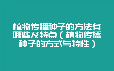 植物传播种子的方法有哪些及特点(植物传播种子的方式与特性)-会东网