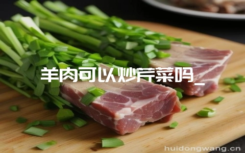 羊肉可以炒芹菜吗_-会东网