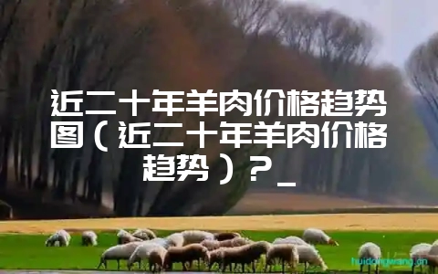 近二十年羊肉价格趋势图（近二十年羊肉价格趋势）？_-会东网