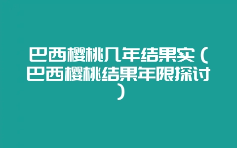 巴西樱桃几年结果实（巴西樱桃结果年限探讨）-会东网