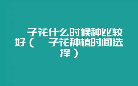 栀子花什么时候种比较好（栀子花种植时间选择）-会东网