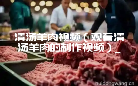 清汤羊肉视频(观看清汤羊肉的制作视频)_插图 清汤羊肉视频(观看清汤羊肉的制作视频)_插图