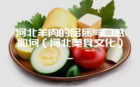河北羊肉的品质与口感如何(河北美食文化)_-会东网