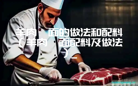 羊肉烩面的做法和配料（羊肉烩面配料及做法）_-会东网