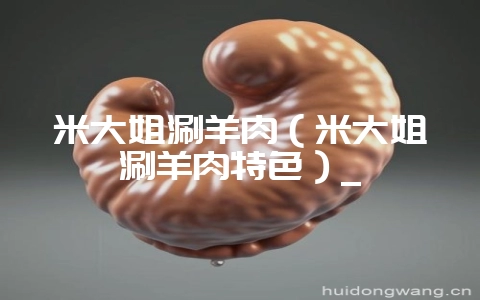 米大姐涮羊肉（米大姐涮羊肉特色）_-会东网