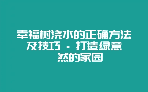 幸福树浇水的正确方法及技巧 – 打造绿意盎然的家园-会东网