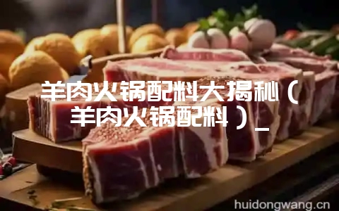 羊肉火锅配料大揭秘(羊肉火锅配料)_-会东网