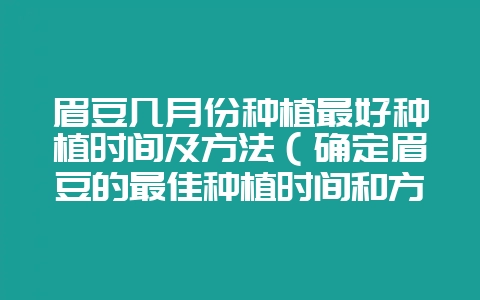 眉豆几月份种植最好种植时间及方法（确定眉豆的最佳种植时间和方-会东网