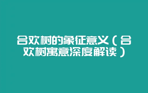 合欢树的象征意义（合欢树寓意深度解读）-会东网