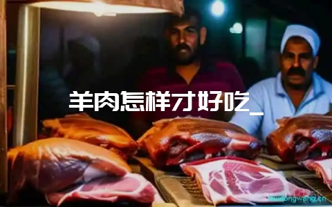 羊肉怎样才好吃_-会东网