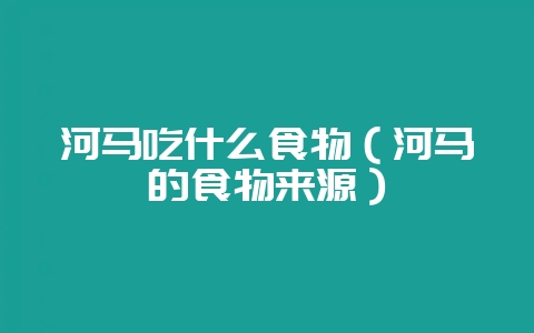 河马吃什么食物（河马的食物来源）-会东网