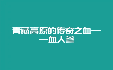 青藏高原的传奇之血——血人参-会东网