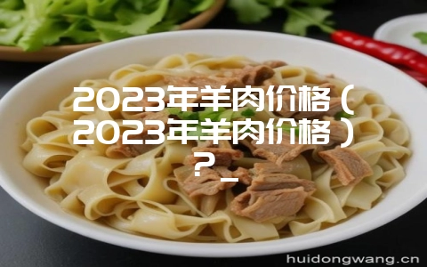 2023年羊肉价格(2023年羊肉价格)?_插图 2023年羊肉价格(2023年羊肉价格)?_插图