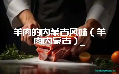 羊肉的内蒙古风味(羊肉内蒙古)_-会东网