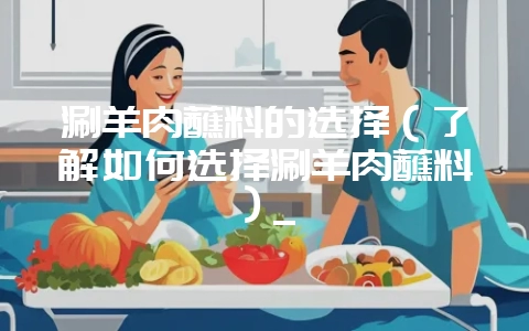 涮羊肉蘸料的选择(了解如何选择涮羊肉蘸料)_-会东网