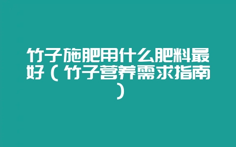 竹子施肥用什么肥料最好（竹子营养需求指南）-会东网