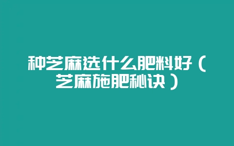 种芝麻选什么肥料好（芝麻施肥秘诀）-会东网